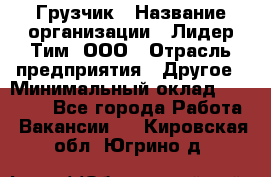 Грузчик › Название организации ­ Лидер Тим, ООО › Отрасль предприятия ­ Другое › Минимальный оклад ­ 16 000 - Все города Работа » Вакансии   . Кировская обл.,Югрино д.